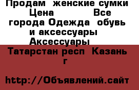 Продам  женские сумки › Цена ­ 1 000 - Все города Одежда, обувь и аксессуары » Аксессуары   . Татарстан респ.,Казань г.